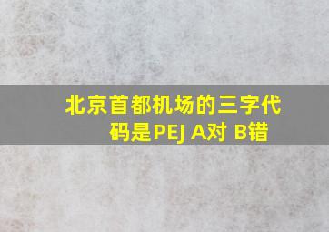 北京首都机场的三字代码是PEJ A对 B错